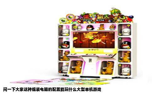 问一下大家这种组装电脑的配置能玩什么大型单机游戏