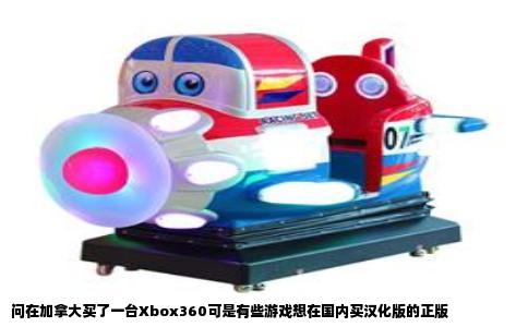 问在加拿大买了一台Xbox360可是有些游戏想在国内买汉化版的正版