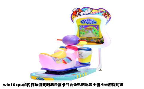 win10cpu和内存玩游戏时总是满卡的要死电脑配置不低不玩游戏时没