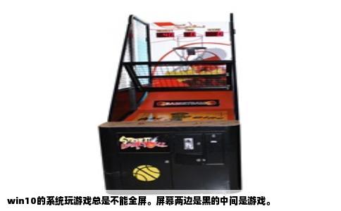 win10的系统玩游戏总是不能全屏。屏幕两边是黑的中间是游戏。