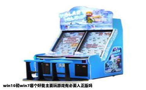 win10和win7哪个好我主要玩游戏有必要入正版吗