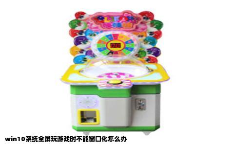 win10系统全屏玩游戏时不能窗口化怎么办