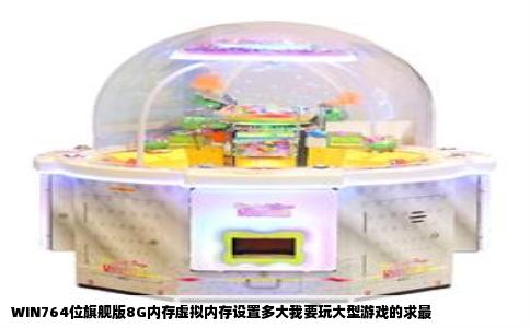 WIN764位旗舰版8G内存虚拟内存设置多大我要玩大型游戏的求最