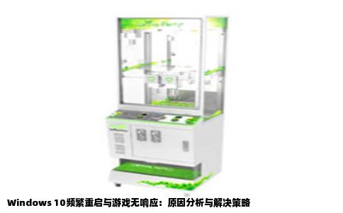 Windows 10频繁重启与游戏无响应：原因分析与解决策略