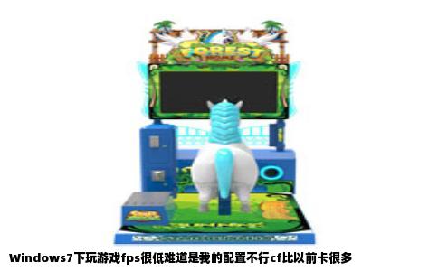Windows7下玩游戏fps很低难道是我的配置不行cf比以前卡很多