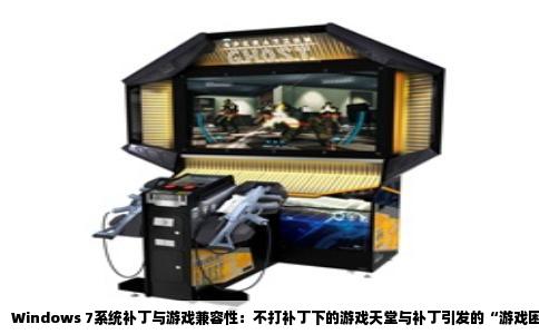 Windows 7系统补丁与游戏兼容性：不打补丁下的游戏天堂与补丁引发的“游戏困境”