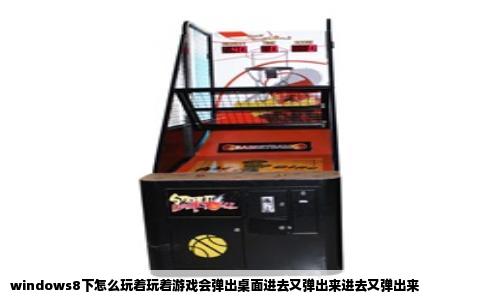 windows8下怎么玩着玩着游戏会弹出桌面进去又弹出来进去又弹出来