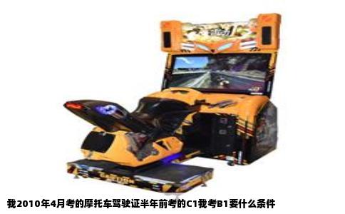 我2010年4月考的摩托车驾驶证半年前考的C1我考B1要什么条件