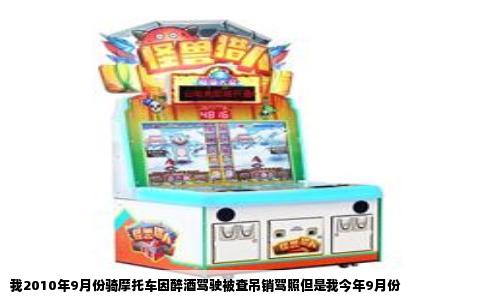 我2010年9月份骑摩托车因醉酒驾驶被查吊销驾照但是我今年9月份