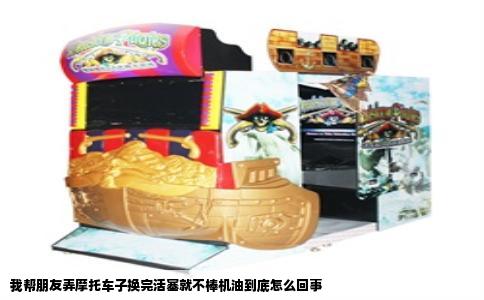 我帮朋友弄摩托车子换完活塞就不棒机油到底怎么回事