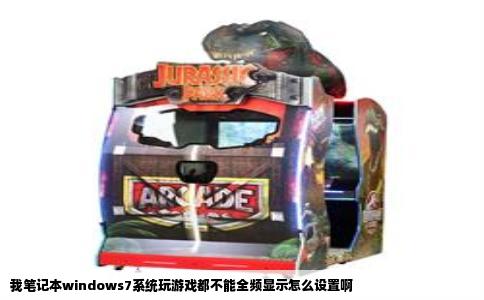 我笔记本windows7系统玩游戏都不能全频显示怎么设置啊