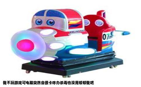 我不玩游戏可电脑突然会很卡咋办杀毒也没用帮帮我吧