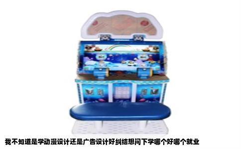 我不知道是学动漫设计还是广告设计好纠结想问下学哪个好哪个就业