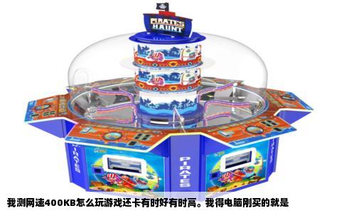 我测网速400KB怎么玩游戏还卡有时好有时高。我得电脑刚买的就是