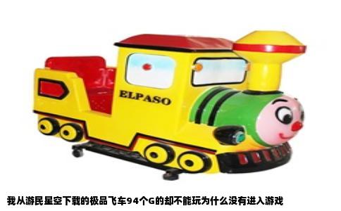 我从游民星空下载的极品飞车94个G的却不能玩为什么没有进入游戏