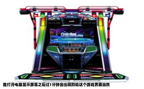 我打开电脑显示屏幕之后过1分钟会出现烈焰这个游戏界面当然