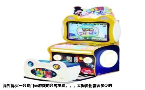 我打算买一台专门玩游戏的台式电脑、、、大概费用需要多少的