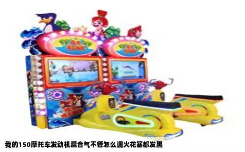 我的150摩托车发动机混合气不管怎么调火花塞都发黑