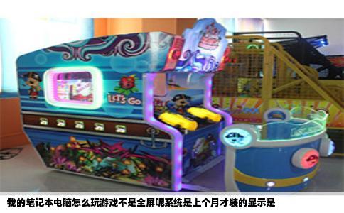 我的笔记本电脑怎么玩游戏不是全屏呢系统是上个月才装的显示是