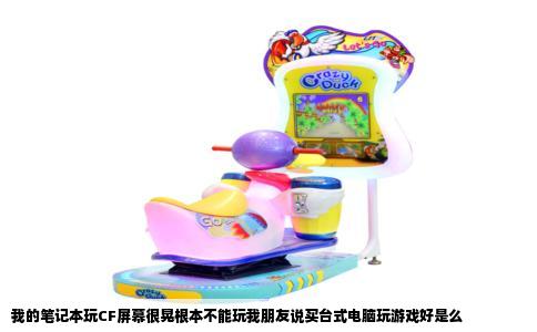 我的笔记本玩CF屏幕很晃根本不能玩我朋友说买台式电脑玩游戏好是么