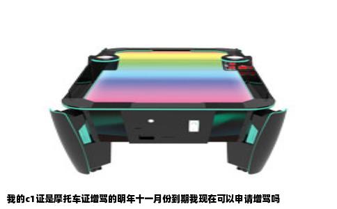 我的c1证是摩托车证增驾的明年十一月份到期我现在可以申请增驾吗