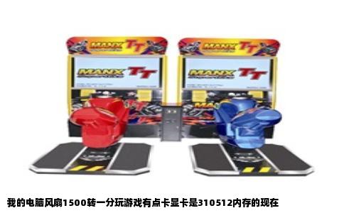 我的电脑风扇1500转一分玩游戏有点卡显卡是310512内存的现在