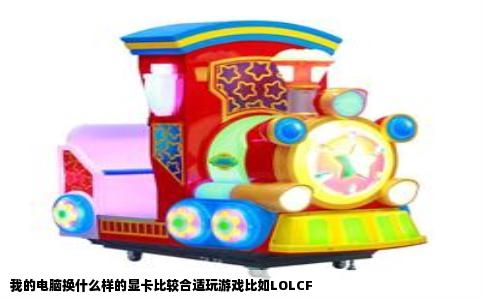 我的电脑换什么样的显卡比较合适玩游戏比如LOLCF