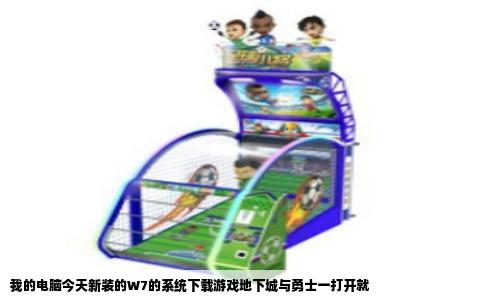 我的电脑今天新装的W7的系统下载游戏地下城与勇士一打开就