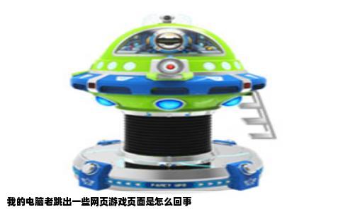 我的电脑老跳出一些网页游戏页面是怎么回事