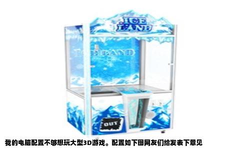 我的电脑配置不够想玩大型3D游戏。配置如下图网友们给发表下意见