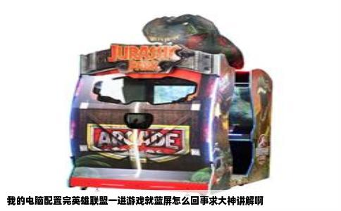 我的电脑配置完英雄联盟一进游戏就蓝屏怎么回事求大神讲解啊