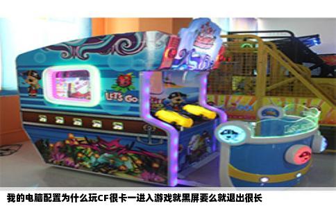 我的电脑配置为什么玩CF很卡一进入游戏就黑屏要么就退出很长