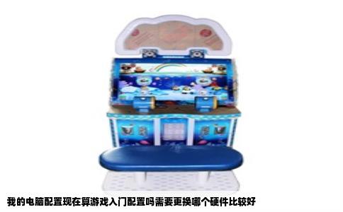 我的电脑配置现在算游戏入门配置吗需要更换哪个硬件比较好