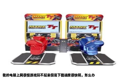 我的电脑上网很慢游戏玩不起来但是下载速度很快啊。怎么办