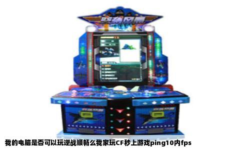 我的电脑是否可以玩逆战顺畅么我家玩CF秒上游戏ping10内fps