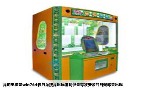 我的电脑是win764位的系统我想玩游戏但是每次安装的时候都会出现