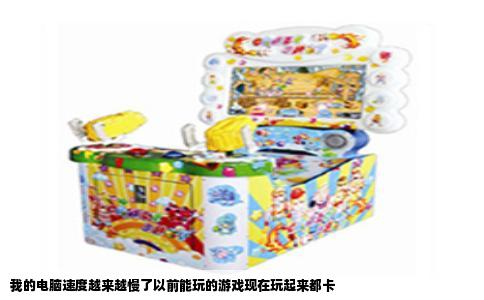 我的电脑速度越来越慢了以前能玩的游戏现在玩起来都卡