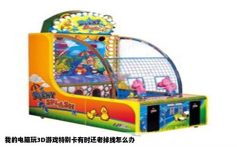 我的电脑玩3D游戏特别卡有时还老掉线怎么办