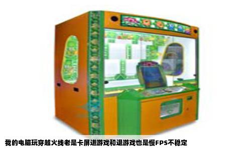 我的电脑玩穿越火线老是卡屏进游戏和退游戏也是慢FPS不稳定