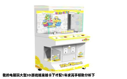 我的电脑玩大型3D游戏越来越卡了才配1年求高手帮助分析下
