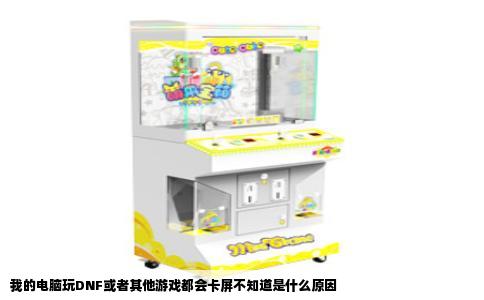 我的电脑玩DNF或者其他游戏都会卡屏不知道是什么原因