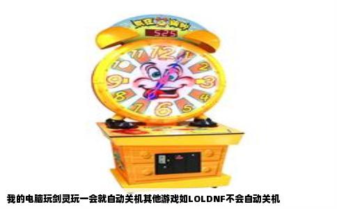 我的电脑玩剑灵玩一会就自动关机其他游戏如LOLDNF不会自动关机