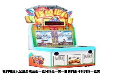 我的电脑玩全屏游戏画面一直闪就是一黑一白的的那种有时就一直黑