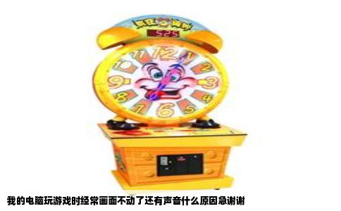 我的电脑玩游戏时经常画面不动了还有声音什么原因急谢谢