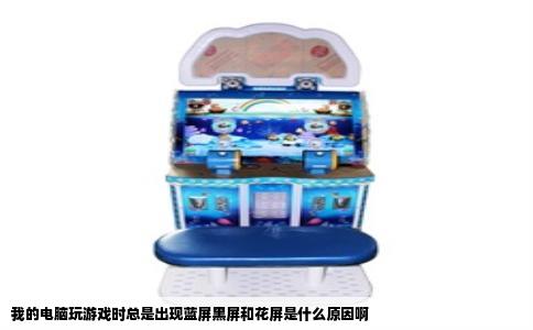 我的电脑玩游戏时总是出现蓝屏黑屏和花屏是什么原因啊