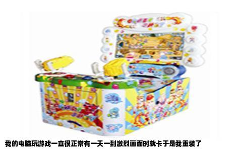 我的电脑玩游戏一直很正常有一天一到激烈画面时就卡于是我重装了
