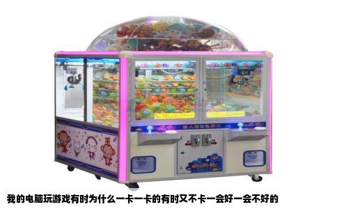 我的电脑玩游戏有时为什么一卡一卡的有时又不卡一会好一会不好的
