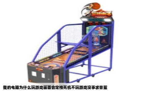 我的电脑为什么玩游戏画面会定格死机不玩游戏没事求答案
