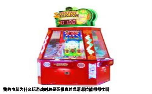 我的电脑为什么玩游戏时总是死机真着急啊哪位能帮帮忙啊