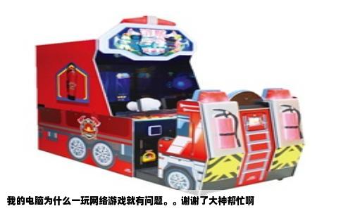 我的电脑为什么一玩网络游戏就有问题。。谢谢了大神帮忙啊